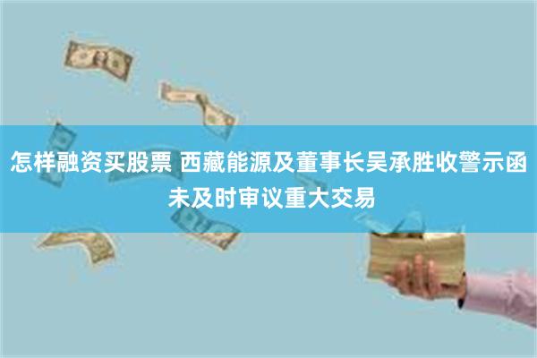 怎样融资买股票 西藏能源及董事长吴承胜收警示函 未及时审议重大交易