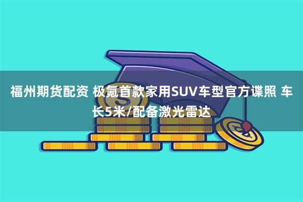 福州期货配资 极氪首款家用SUV车型官方谍照 车长5米/配备激光雷达