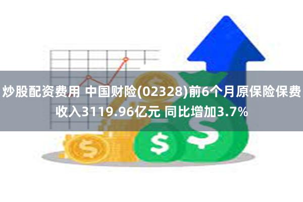 炒股配资费用 中国财险(02328)前6个月原保险保费收入3119.96亿元 同比增加3.7%