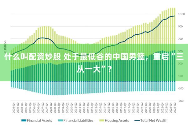 什么叫配资炒股 处于最低谷的中国男篮，重启“三从一大”？