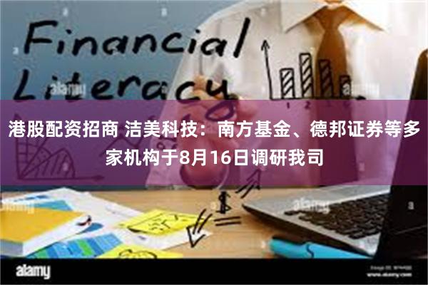 港股配资招商 洁美科技：南方基金、德邦证券等多家机构于8月16日调研我司