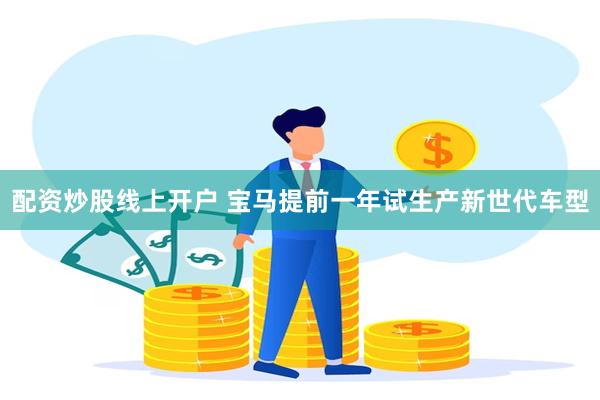 配资炒股线上开户 宝马提前一年试生产新世代车型