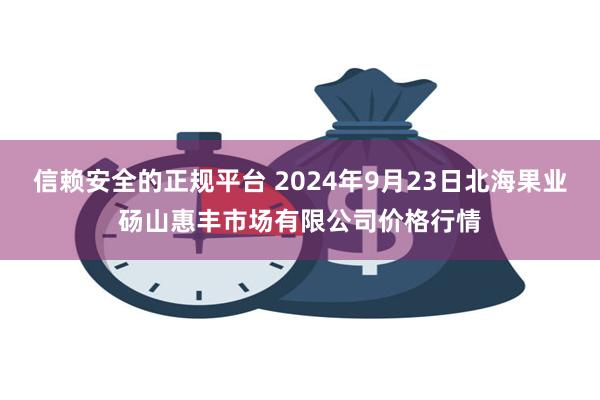 信赖安全的正规平台 2024年9月23日北海果业砀山惠丰市场有限公司价格行情