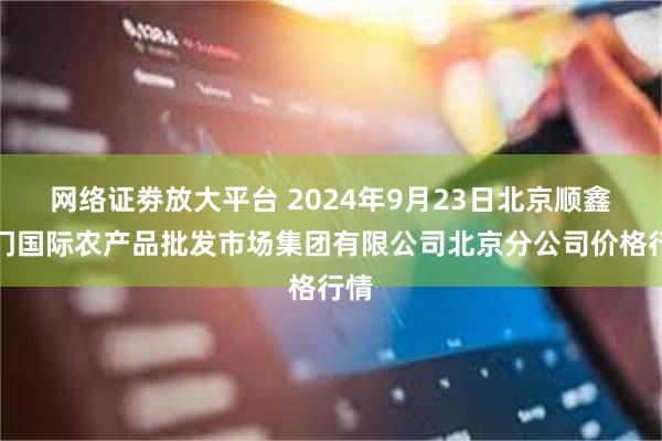 网络证劵放大平台 2024年9月23日北京顺鑫石门国际农产品批发市场集团有限公司北京分公司价格行情