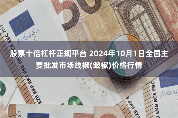 股票十倍杠杆正规平台 2024年10月1日全国主要批发市场线椒(皱椒)价格行情