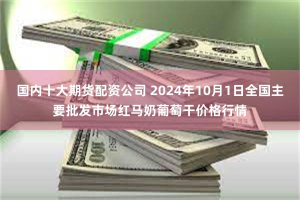 国内十大期货配资公司 2024年10月1日全国主要批发市场红马奶葡萄干价格行情