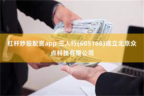 杠杆炒股配资app 三人行(605168)成立北京众点科技有限公司