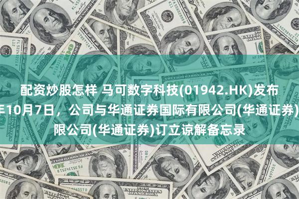 配资炒股怎样 马可数字科技(01942.HK)发布公告，于2024年10月7日，公司与华通证券国际有限公司(华通证券)订立谅解备忘录