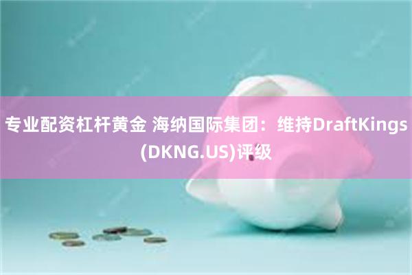 专业配资杠杆黄金 海纳国际集团：维持DraftKings(DKNG.US)评级