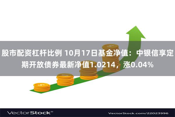 股市配资杠杆比例 10月17日基金净值：中银信享定期开放债券最新净值1.0214，涨0.04%