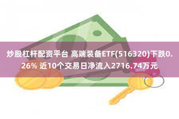 炒股杠杆配资平台 高端装备ETF(516320)下跌0.26% 近10个交易日净流入2716.74万元