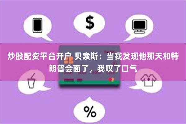 炒股配资平台开户 贝索斯：当我发现他那天和特朗普会面了，我叹了口气