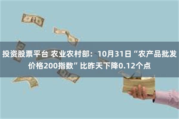 投资股票平台 农业农村部：10月31日“农产品批发价格200指数”比昨天下降0.12个点