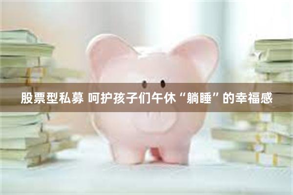 股票型私募 呵护孩子们午休“躺睡”的幸福感