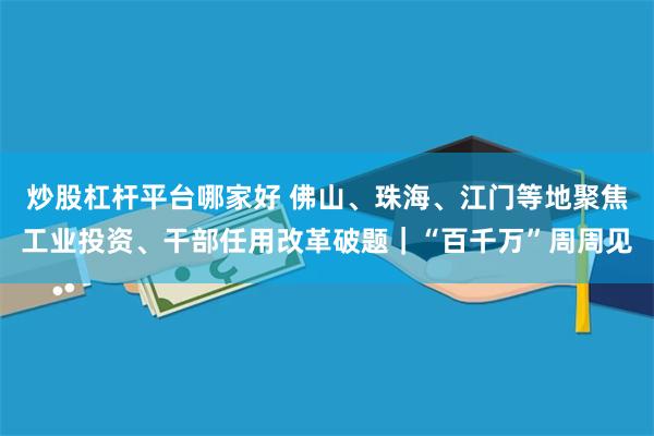 炒股杠杆平台哪家好 佛山、珠海、江门等地聚焦工业投资、干部任用改革破题｜“百千万”周周见