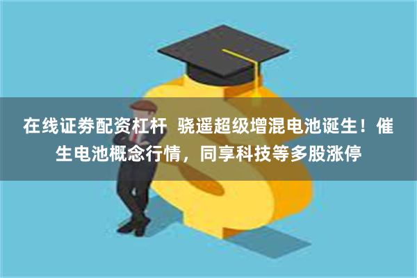 在线证劵配资杠杆  骁遥超级增混电池诞生！催生电池概念行情，同享科技等多股涨停