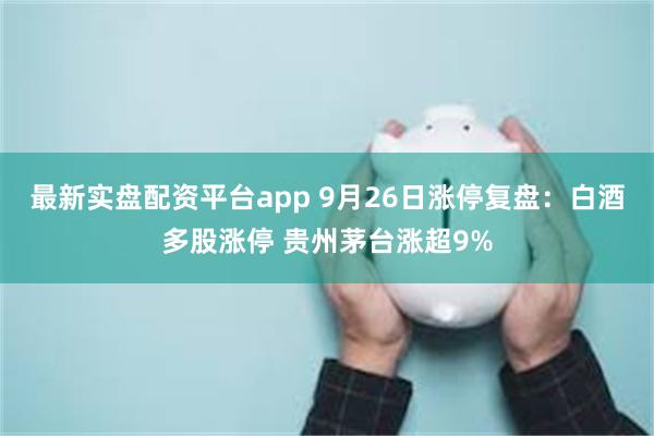 最新实盘配资平台app 9月26日涨停复盘：白酒多股涨停 贵州茅台涨超9%