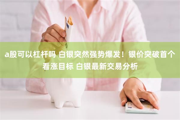 a股可以杠杆吗 白银突然强势爆发！银价突破首个看涨目标 白银最新交易分析