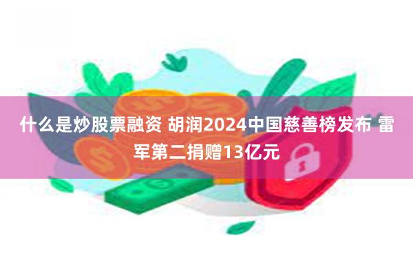 什么是炒股票融资 胡润2024中国慈善榜发布 雷军第二捐赠13亿元