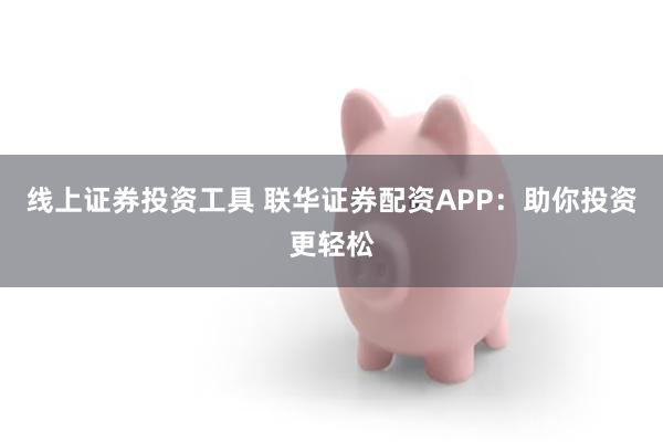 线上证券投资工具 联华证券配资APP：助你投资更轻松