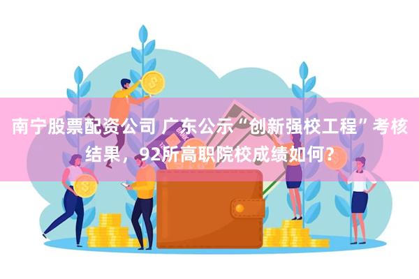 南宁股票配资公司 广东公示“创新强校工程”考核结果，92所高职院校成绩如何？