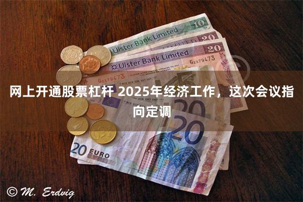 网上开通股票杠杆 2025年经济工作，这次会议指向定调