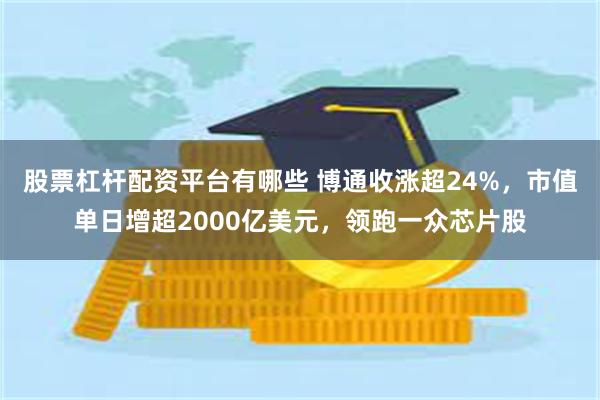 股票杠杆配资平台有哪些 博通收涨超24%，市值单日增超2000亿美元，领跑一众芯片股