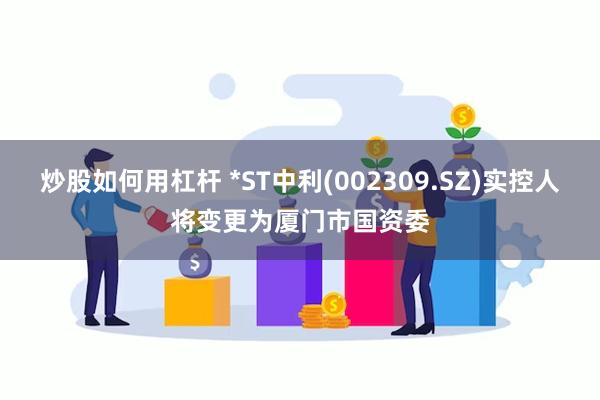 炒股如何用杠杆 *ST中利(002309.SZ)实控人将变更为厦门市国资委