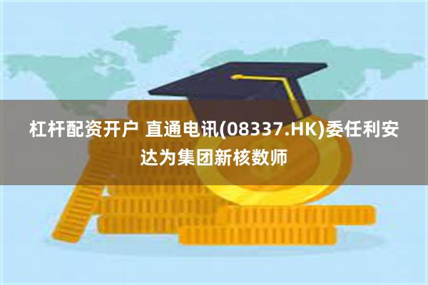 杠杆配资开户 直通电讯(08337.HK)委任利安达为集团新核数师