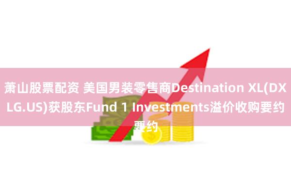 萧山股票配资 美国男装零售商Destination XL(DXLG.US)获股东Fund 1 Investments溢价收购要约