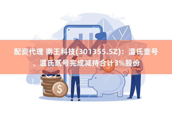 配资代理 南王科技(301355.SZ)：温氏壹号、温氏贰号完成减持合计3%股份