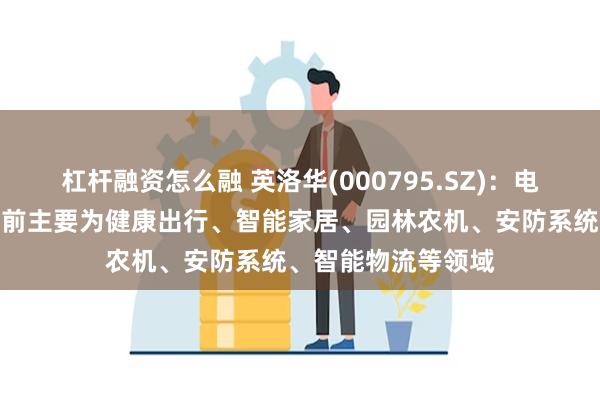 杠杆融资怎么融 英洛华(000795.SZ)：电机板块下游应用目前主要为健康出行、智能家居、园林农机、安防系统、智能物流等领域