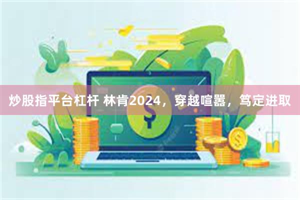 炒股指平台杠杆 林肯2024，穿越喧嚣，笃定进取