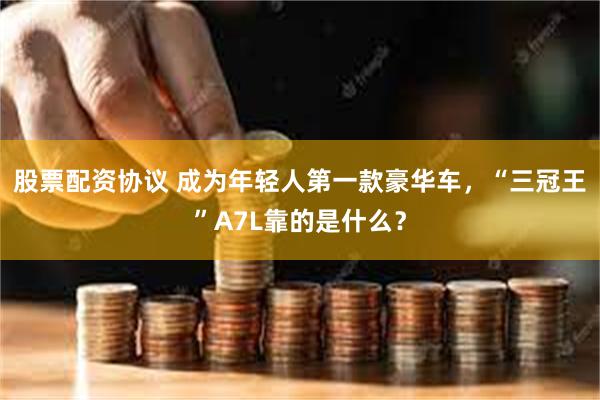 股票配资协议 成为年轻人第一款豪华车，“三冠王”A7L靠的是什么？