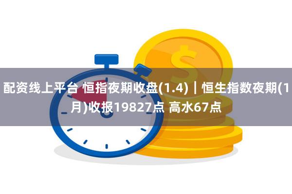 配资线上平台 恒指夜期收盘(1.4)︱恒生指数夜期(1月)收报19827点 高水67点