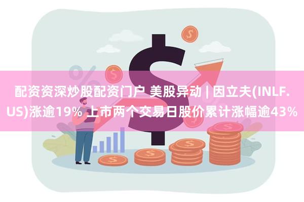 配资资深炒股配资门户 美股异动 | 因立夫(INLF.US)涨逾19% 上市两个交易日股价累计涨幅逾43%