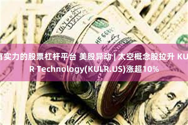 有实力的股票杠杆平台 美股异动 | 太空概念股拉升 KULR Technology(KULR.US)涨超10%