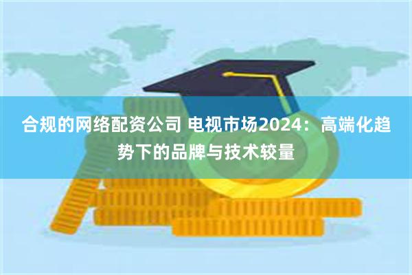 合规的网络配资公司 电视市场2024：高端化趋势下的品牌与技术较量