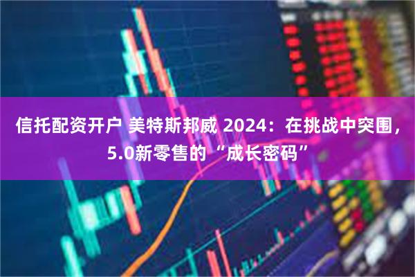 信托配资开户 美特斯邦威 2024：在挑战中突围，5.0新零售的 “成长密码”