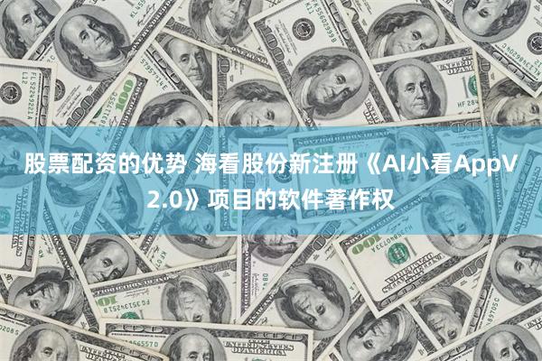 股票配资的优势 海看股份新注册《AI小看AppV2.0》项目的软件著作权