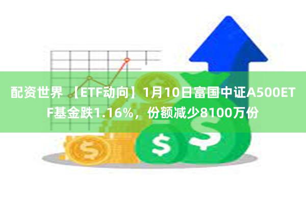 配资世界 【ETF动向】1月10日富国中证A500ETF基金跌1.16%，份额减少8100万份