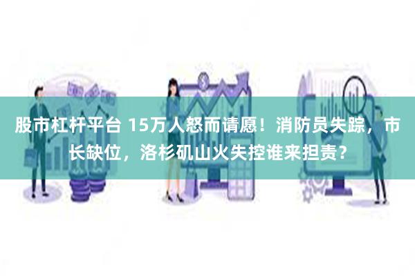 股市杠杆平台 15万人怒而请愿！消防员失踪，市长缺位，洛杉矶山火失控谁来担责？