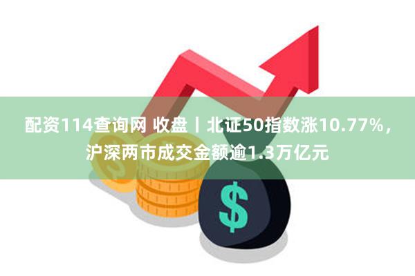 配资114查询网 收盘丨北证50指数涨10.77%，沪深两市成交金额逾1.3万亿元