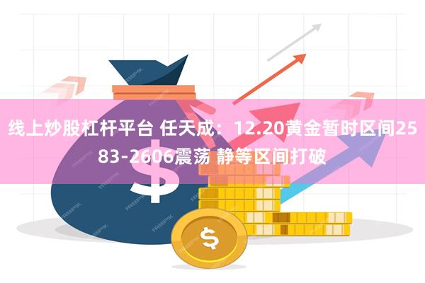 线上炒股杠杆平台 任天成：12.20黄金暂时区间2583-2606震荡 静等区间打破