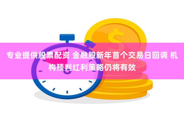 专业提供股票配资 金融股新年首个交易日回调 机构预判红利策略仍将有效