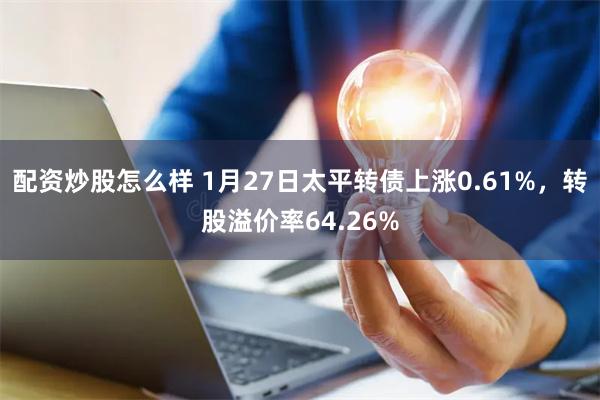 配资炒股怎么样 1月27日太平转债上涨0.61%，转股溢价率64.26%