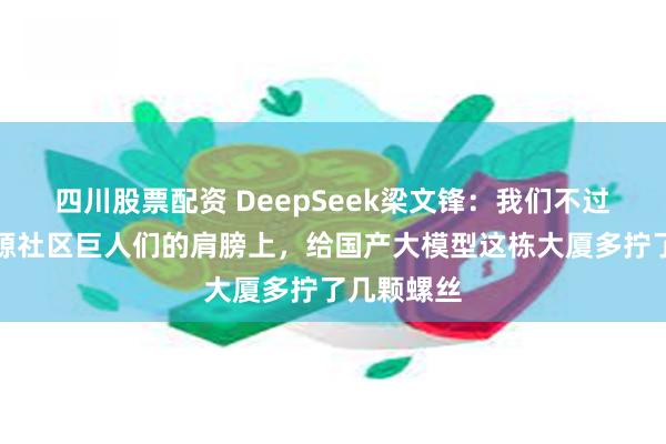 四川股票配资 DeepSeek梁文锋：我们不过是站在开源社区巨人们的肩膀上，给国产大模型这栋大厦多拧了几颗螺丝