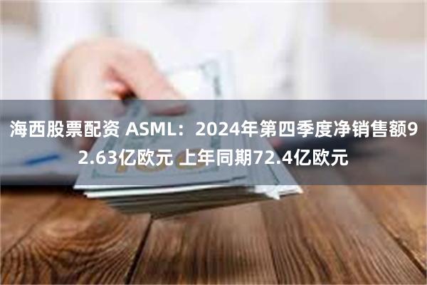 海西股票配资 ASML：2024年第四季度净销售额92.63亿欧元 上年同期72.4亿欧元