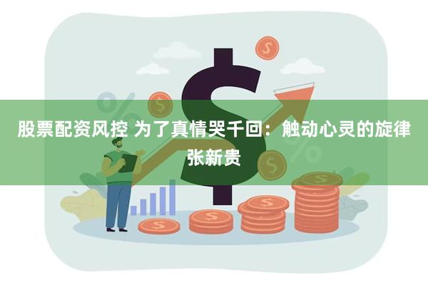 股票配资风控 为了真情哭千回：触动心灵的旋律张新贵