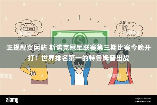 正规配资网站 斯诺克冠军联赛第三期比赛今晚开打！世界排名第一的特鲁姆普出战